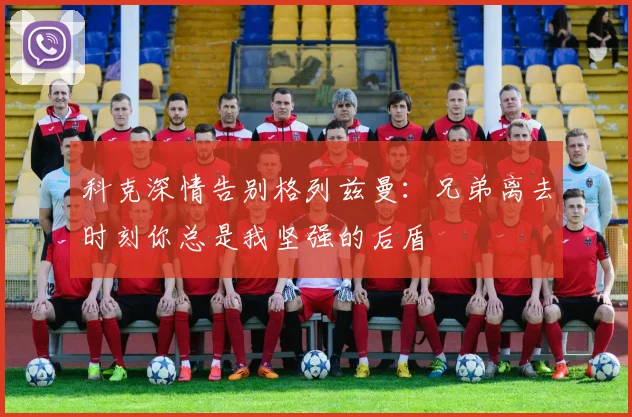 科克深情告别格列兹曼：兄弟离去时刻你总是我坚强的后盾