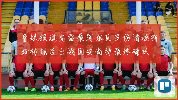 鲁媒报道克雷桑阿尔瓦罗伤情逐渐好转能否出战国安尚待最终确认