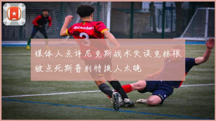 媒体人点评尼克斯战术失误克林根被点死斯普利特换人太晚