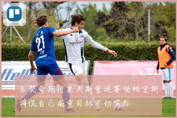 东契奇期待里夫斯重返赛场帕金斯调侃自己减重目标不切实际