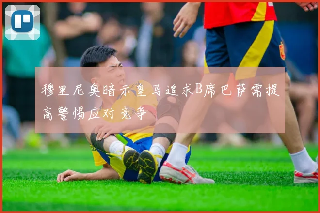 穆里尼奥暗示皇马追求B席巴萨需提高警惕应对竞争