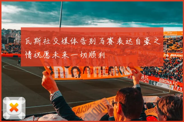 瓦斯社交媒体告别马赛表达自豪之情祝愿未来一切顺利