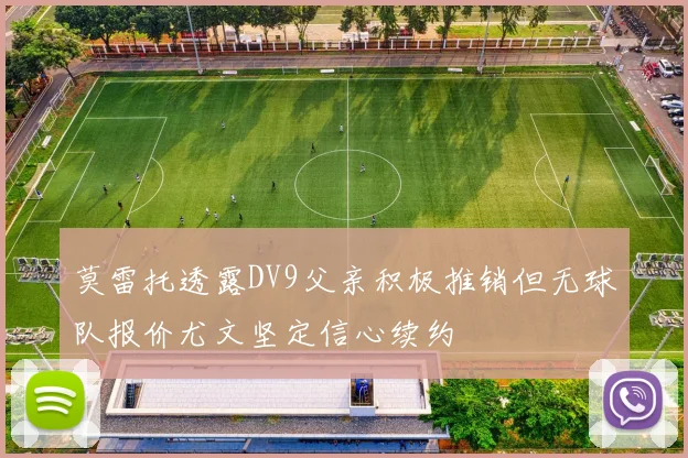 莫雷托透露DV9父亲积极推销但无球队报价尤文坚定信心续约