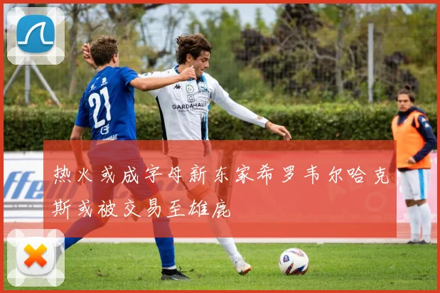 热火或成字母新东家希罗韦尔哈克斯或被交易至雄鹿