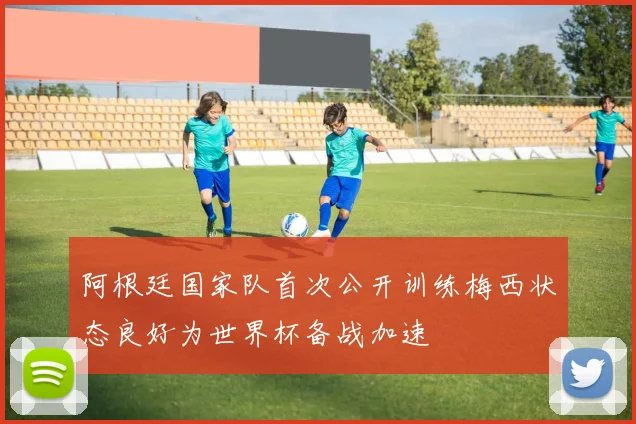阿根廷国家队首次公开训练梅西状态良好为世界杯备战加速