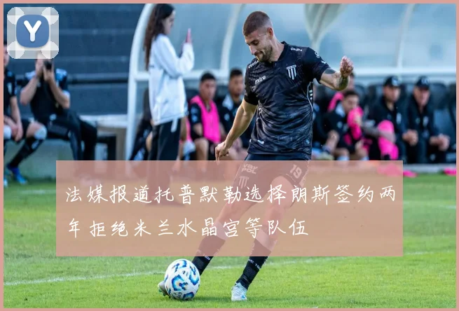 法媒报道托普默勒选择朗斯签约两年拒绝米兰水晶宫等队伍