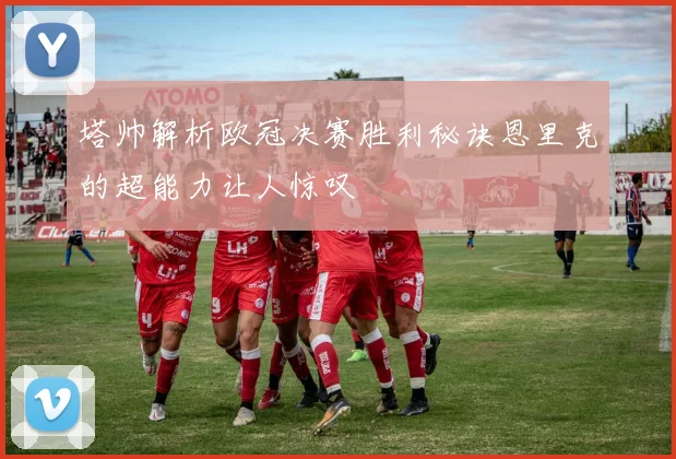 塔帅解析欧冠决赛胜利秘诀恩里克的超能力让人惊叹