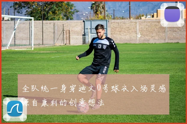全队统一身穿迪文0号球衣入场灵感源自康利的创意想法