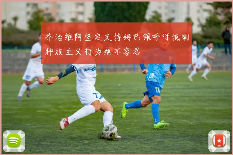 乔治维阿坚定支持姆巴佩呼吁抵制种族主义行为绝不容忍
