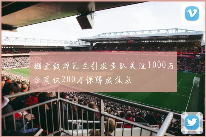 掘金裁掉瓦兰引发多队关注1000万合同仅200万保障成焦点