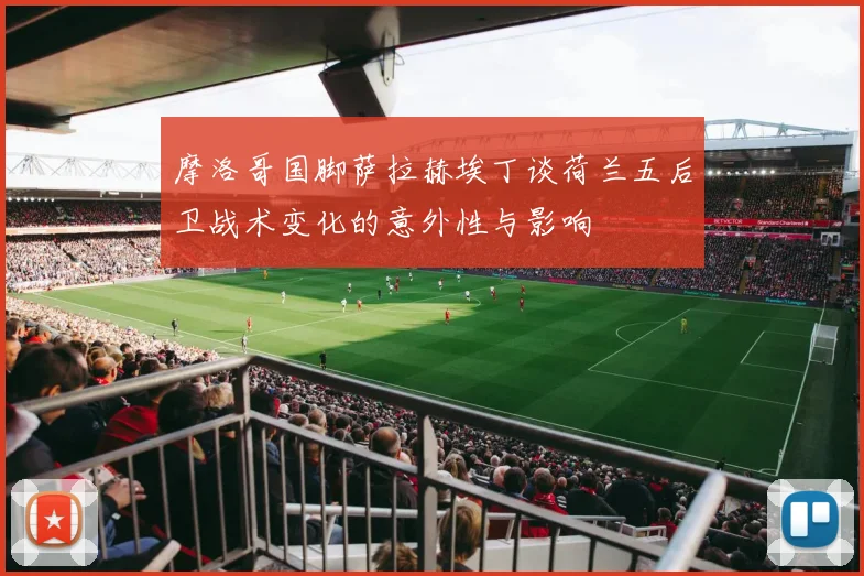 摩洛哥国脚萨拉赫埃丁谈荷兰五后卫战术变化的意外性与影响