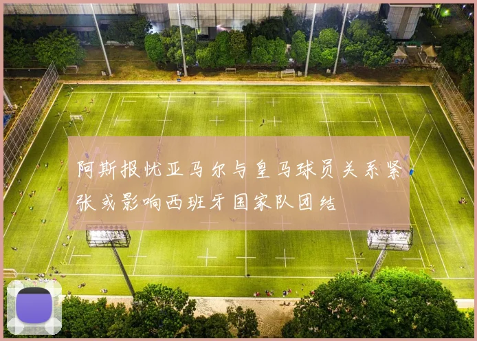 阿斯报忧亚马尔与皇马球员关系紧张或影响西班牙国家队团结