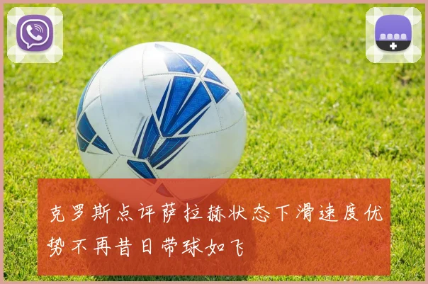 克罗斯点评萨拉赫状态下滑速度优势不再昔日带球如飞