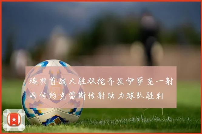瑞典首战大胜双枪齐发伊萨克一射两传约克雷斯传射助力球队胜利