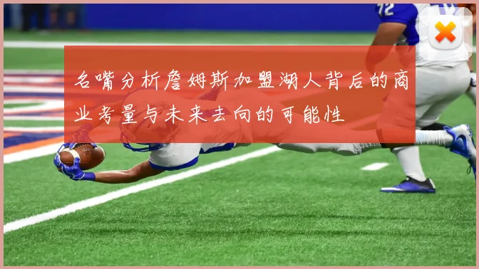 名嘴分析詹姆斯加盟湖人背后的商业考量与未来去向的可能性