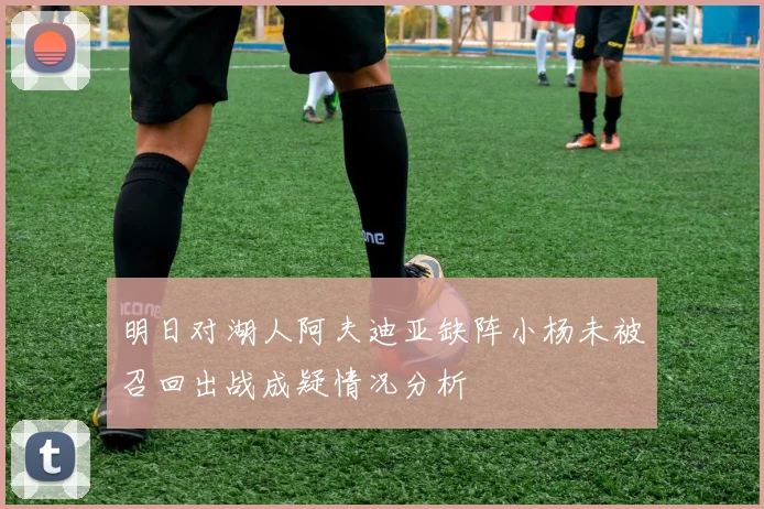 明日对湖人阿夫迪亚缺阵小杨未被召回出战成疑情况分析