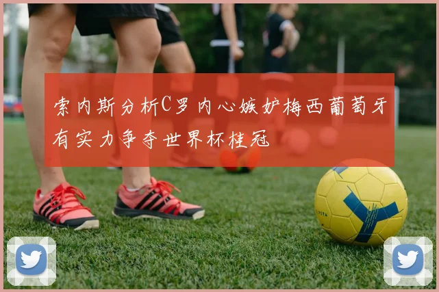 索内斯分析C罗内心嫉妒梅西葡萄牙有实力争夺世界杯桂冠