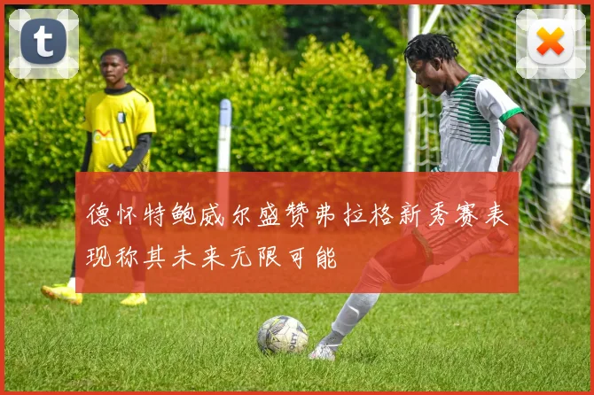 德怀特鲍威尔盛赞弗拉格新秀赛表现称其未来无限可能