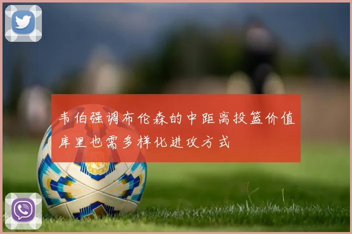 韦伯强调布伦森的中距离投篮价值库里也需多样化进攻方式