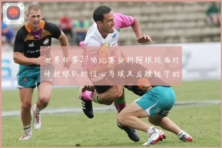 世界杯第27场比赛分析阿根廷面对传控球队的信心与埃及后腰防守的隐患