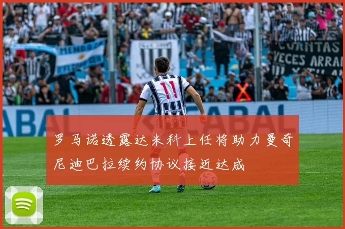 罗马诺透露达米科上任将助力曼奇尼迪巴拉续约协议接近达成