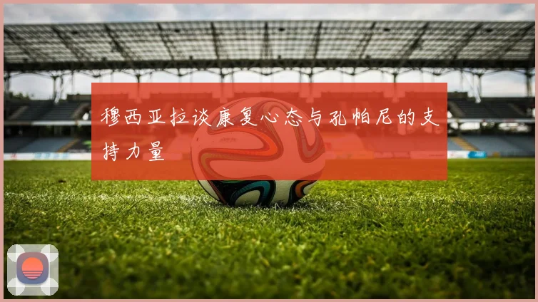 穆西亚拉谈康复心态与孔帕尼的支持力量