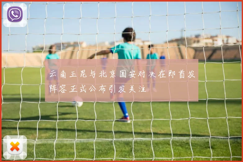 云南玉昆与北京国安对决在即首发阵容正式公布引发关注