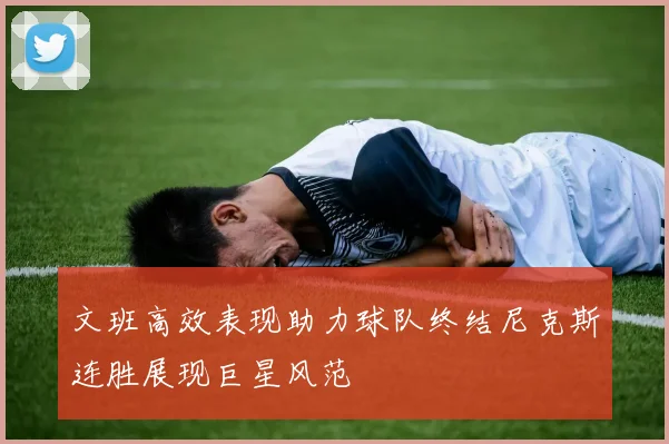 文班高效表现助力球队终结尼克斯连胜展现巨星风范
