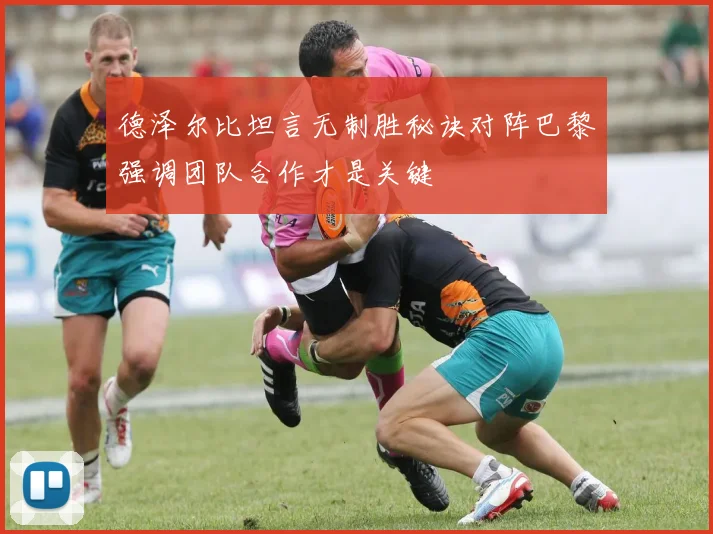 德泽尔比坦言无制胜秘诀对阵巴黎强调团队合作才是关键