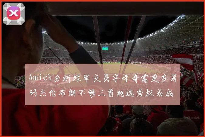 Amick分析绿军交易字母哥需更多筹码杰伦布朗不够三首轮选秀权或成关键