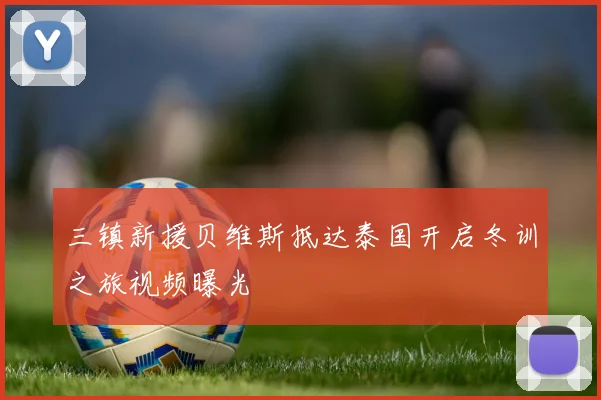 三镇新援贝维斯抵达泰国开启冬训之旅视频曝光