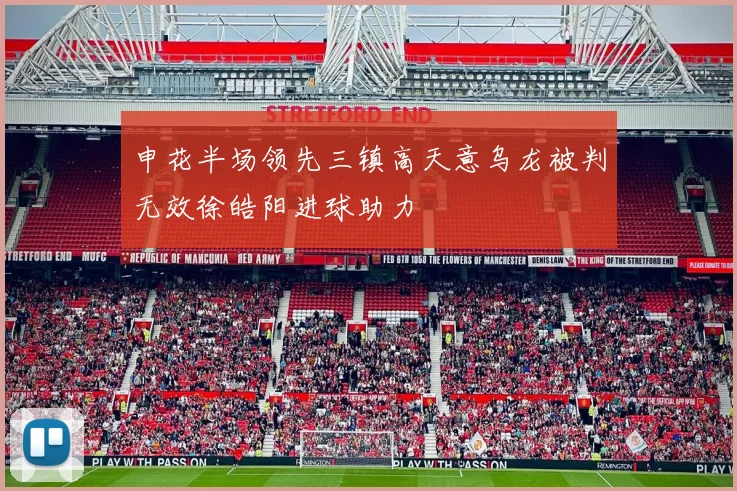 申花半场领先三镇高天意乌龙被判无效徐皓阳进球助力