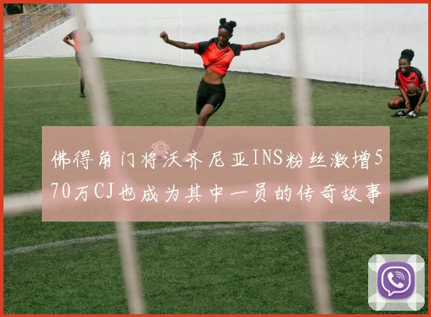 佛得角门将沃齐尼亚INS粉丝激增570万CJ也成为其中一员的传奇故事